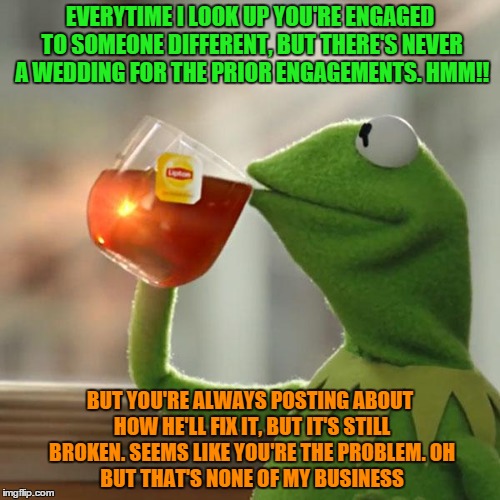 But That's None Of My Business Meme | EVERYTIME I LOOK UP YOU'RE ENGAGED TO SOMEONE DIFFERENT, BUT THERE'S NEVER A WEDDING FOR THE PRIOR ENGAGEMENTS. HMM!! BUT YOU'RE ALWAYS POST | image tagged in memes,but thats none of my business,kermit the frog | made w/ Imgflip meme maker