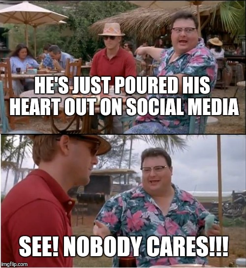 See Nobody Cares Meme | HE'S JUST POURED HIS HEART OUT ON SOCIAL MEDIA SEE! NOBODY CARES!!! | image tagged in memes,see nobody cares | made w/ Imgflip meme maker