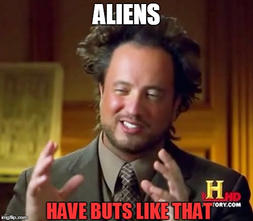 Ancient Aliens | ALIENS HAVE BUTS LIKE THAT | image tagged in memes,ancient aliens | made w/ Imgflip meme maker