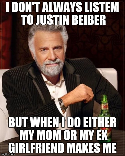 The Most Interesting Man In The World Meme | I DON'T ALWAYS LISTEM TO JUSTIN BEIBER BUT WHEN I DO EITHER MY MOM OR MY EX GIRLFRIEND MAKES ME | image tagged in memes,the most interesting man in the world | made w/ Imgflip meme maker