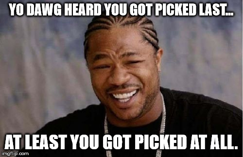 Yo Dawg Heard You Meme | YO DAWG HEARD YOU GOT PICKED LAST... AT LEAST YOU GOT PICKED AT ALL. | image tagged in memes,yo dawg heard you | made w/ Imgflip meme maker