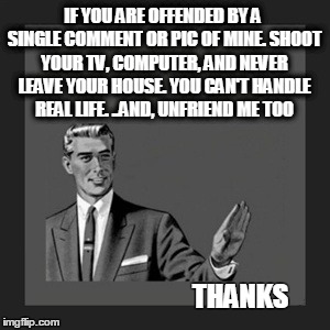 Kill Yourself Guy | IF YOU ARE OFFENDED BY A SINGLE COMMENT OR PIC OF MINE. SHOOT YOUR TV, COMPUTER, AND NEVER LEAVE YOUR HOUSE. YOU CAN'T HANDLE REAL LIFE. ..A | image tagged in memes,kill yourself guy | made w/ Imgflip meme maker
