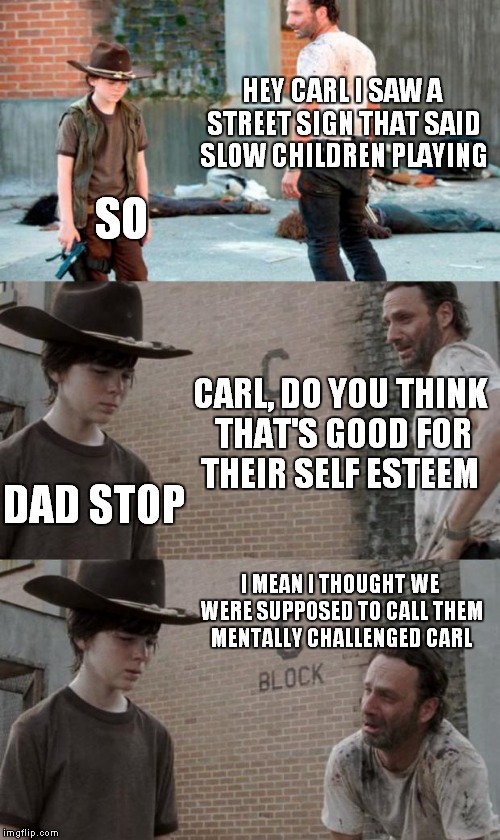 slow children playing? | HEY CARL I SAW A STREET SIGN THAT SAID SLOW CHILDREN PLAYING SO CARL, DO YOU THINK THAT'S GOOD FOR THEIR SELF ESTEEM DAD STOP I MEAN I THOUG | image tagged in memes,rick and carl 3,slowpoke | made w/ Imgflip meme maker