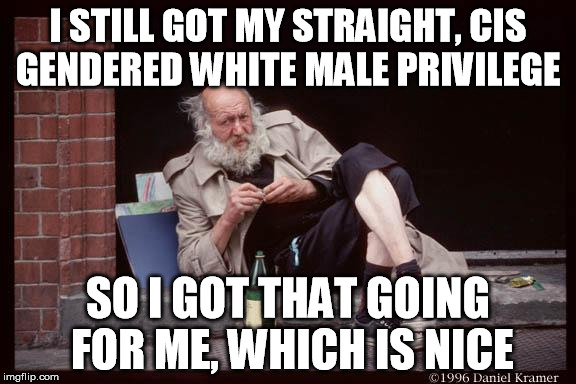 It's good to have privilege   | I STILL GOT MY STRAIGHT, CIS GENDERED WHITE MALE PRIVILEGE SO I GOT THAT GOING FOR ME, WHICH IS NICE | image tagged in homeless man drinking,feminism,white privilege,so i got that goin for me which is nice | made w/ Imgflip meme maker