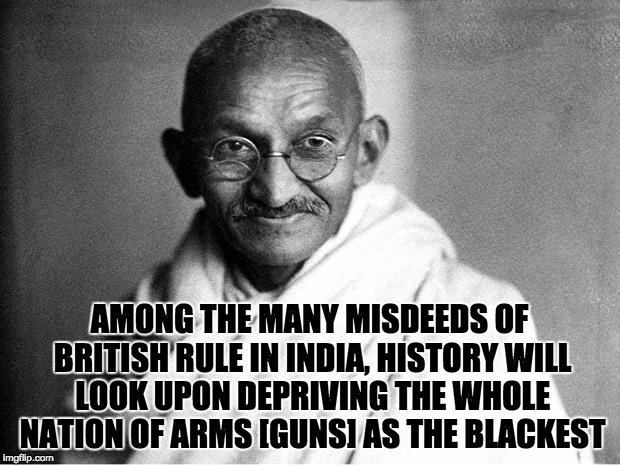 Ghandi  | AMONG THE MANY MISDEEDS OF BRITISH RULE IN INDIA, HISTORY WILL LOOK UPON DEPRIVING THE WHOLE NATION OF ARMS [GUNS] AS THE BLACKEST | image tagged in ghandi | made w/ Imgflip meme maker