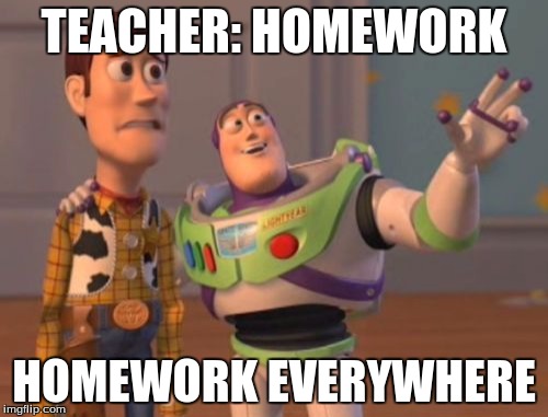 X, X Everywhere | TEACHER: HOMEWORK HOMEWORK EVERYWHERE | image tagged in memes,x x everywhere | made w/ Imgflip meme maker