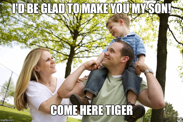 I'D BE GLAD TO MAKE YOU MY SON! COME HERE TIGER | made w/ Imgflip meme maker