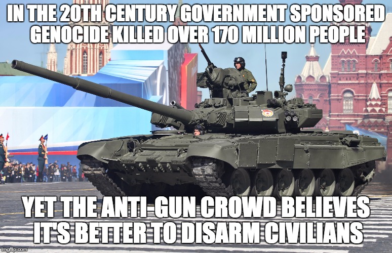 IN THE 20TH CENTURY GOVERNMENT SPONSORED GENOCIDE KILLED OVER 170 MILLION PEOPLE YET THE ANTI-GUN CROWD BELIEVES IT'S BETTER TO DISARM CIVIL | image tagged in tank | made w/ Imgflip meme maker