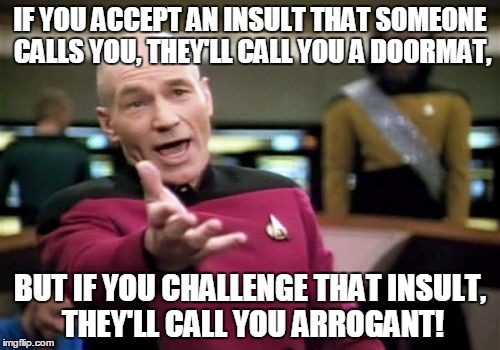 Picard Wtf Meme | IF YOU ACCEPT AN INSULT THAT SOMEONE CALLS YOU, THEY'LL CALL YOU A DOORMAT, BUT IF YOU CHALLENGE THAT INSULT, THEY'LL CALL YOU ARROGANT! | image tagged in memes,picard wtf | made w/ Imgflip meme maker