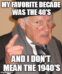 Back In My Day Meme | MY FAVORITE DECADE WAS THE 40'S AND I DON'T MEAN THE 1940'S | image tagged in memes,back in my day | made w/ Imgflip meme maker