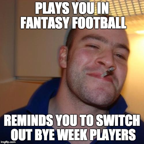 Good Guy Greg Meme | PLAYS YOU IN FANTASY FOOTBALL REMINDS YOU TO SWITCH OUT BYE WEEK PLAYERS | image tagged in memes,good guy greg | made w/ Imgflip meme maker