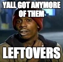 Y'all Got Any More Of That | YALL GOT ANYMORE OF THEM LEFTOVERS | image tagged in dave chappelle | made w/ Imgflip meme maker