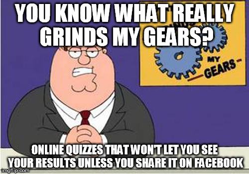 Grind My Gears | YOU KNOW WHAT REALLY GRINDS MY GEARS? ONLINE QUIZZES THAT WON'T LET YOU SEE YOUR RESULTS UNLESS YOU SHARE IT ON FACEBOOK | image tagged in grind my gears | made w/ Imgflip meme maker