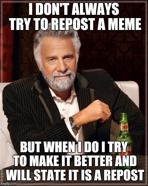 The Most Interesting Man In The World Meme | I DON'T ALWAYS TRY TO REPOST A MEME BUT WHEN I DO I TRY TO MAKE IT BETTER AND WILL STATE IT IS A REPOST | image tagged in memes,the most interesting man in the world | made w/ Imgflip meme maker