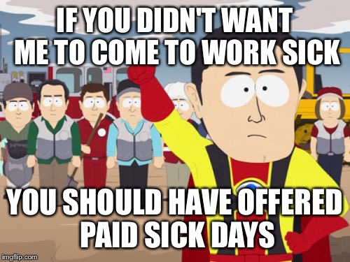Captain Hindsight | IF YOU DIDN'T WANT ME TO COME TO WORK SICK YOU SHOULD HAVE OFFERED PAID SICK DAYS | image tagged in memes,captain hindsight,AdviceAnimals | made w/ Imgflip meme maker