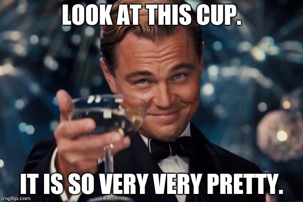 Leonardo Dicaprio Cheers | LOOK AT THIS CUP. IT IS SO VERY VERY PRETTY. | image tagged in memes,leonardo dicaprio cheers | made w/ Imgflip meme maker