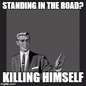 Kill Yourself Guy Meme | STANDING IN THE ROAD? KILLING HIMSELF | image tagged in memes,kill yourself guy | made w/ Imgflip meme maker