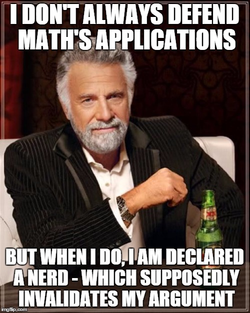 The Most Interesting Man In The World Meme | I DON'T ALWAYS DEFEND MATH'S APPLICATIONS BUT WHEN I DO, I AM DECLARED A NERD - WHICH SUPPOSEDLY INVALIDATES MY ARGUMENT | image tagged in memes,the most interesting man in the world | made w/ Imgflip meme maker