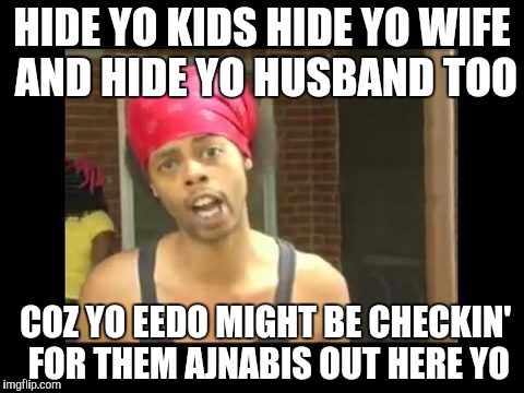 HIDE YO KIDS HIDE YO WIFE AND HIDE YO HUSBAND TOO COZ YO EEDO MIGHT BE CHECKIN'  FOR THEM AJNABIS OUT HERE YO | made w/ Imgflip meme maker