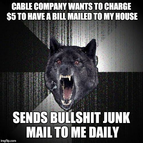 Insanity Wolf Meme | CABLE COMPANY WANTS TO CHARGE $5 TO HAVE A BILL MAILED TO MY HOUSE SENDS BULLSHIT JUNK MAIL TO ME DAILY | image tagged in memes,insanity wolf,AdviceAnimals | made w/ Imgflip meme maker