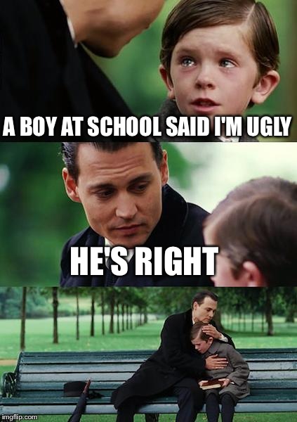 Finding Neverland | A BOY AT SCHOOL SAID I'M UGLY HE'S RIGHT | image tagged in memes,finding neverland,ugly,funny | made w/ Imgflip meme maker
