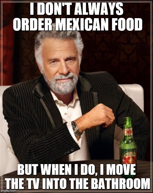 The Most Interesting Man In The World | I DON'T ALWAYS ORDER MEXICAN FOOD BUT WHEN I DO, I MOVE THE TV INTO THE BATHROOM | image tagged in memes,the most interesting man in the world,mexican,toilet | made w/ Imgflip meme maker