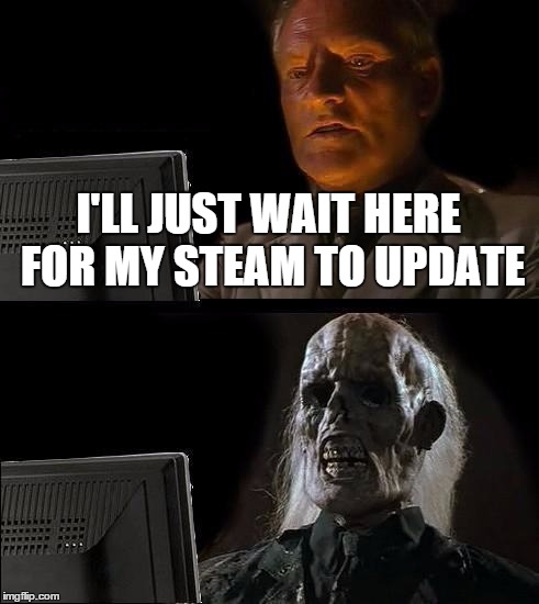 I'll Just Wait Here Meme | I'LL JUST WAIT HERE FOR MY STEAM TO UPDATE | image tagged in memes,ill just wait here | made w/ Imgflip meme maker
