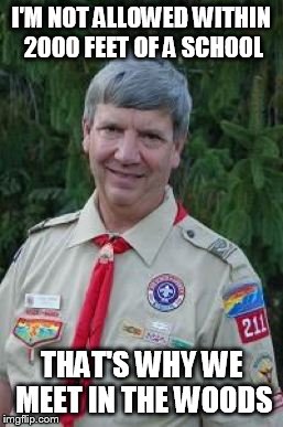 Harmless Scout Leader | I'M NOT ALLOWED WITHIN 2000 FEET OF A SCHOOL THAT'S WHY WE MEET IN THE WOODS | image tagged in memes,harmless scout leader | made w/ Imgflip meme maker