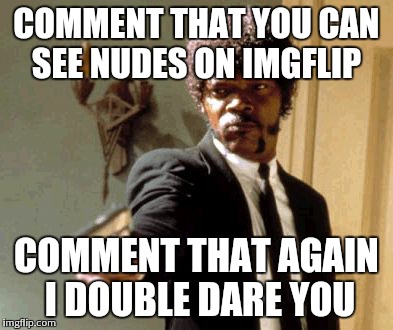 Say That Again I Dare You | COMMENT THAT YOU CAN SEE NUDES ON IMGFLIP COMMENT THAT AGAIN I DOUBLE DARE YOU | image tagged in memes,say that again i dare you | made w/ Imgflip meme maker