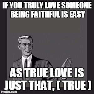 Kill Yourself Guy Meme | IF YOU TRULY LOVE SOMEONE BEING FAITHFUL IS EASY AS TRUE LOVE IS JUST THAT, ( TRUE ) | image tagged in memes,kill yourself guy | made w/ Imgflip meme maker