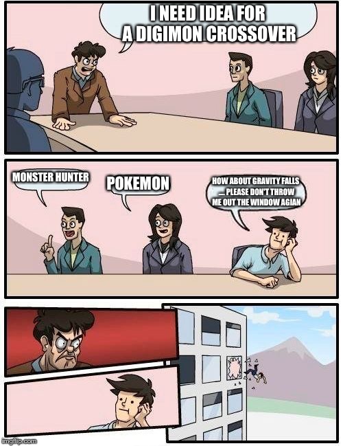 Boardroom Meeting Suggestion | I NEED IDEA FOR A DIGIMON CROSSOVER MONSTER HUNTER POKEMON HOW ABOUT GRAVITY FALLS .... PLEASE DON'T THROW ME OUT THE WINDOW AGIAN | image tagged in memes,boardroom meeting suggestion | made w/ Imgflip meme maker