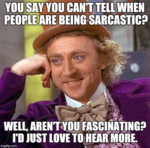 Creepy Condescending Wonka | YOU SAY YOU CAN'T TELL WHEN PEOPLE ARE BEING SARCASTIC? WELL, AREN'T YOU FASCINATING? I'D JUST LOVE TO HEAR MORE. | image tagged in memes,creepy condescending wonka | made w/ Imgflip meme maker