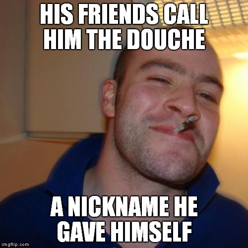 Good Guy Greg Meme | HIS FRIENDS CALL HIM THE DOUCHE A NICKNAME HE GAVE HIMSELF | image tagged in memes,good guy greg,douche | made w/ Imgflip meme maker