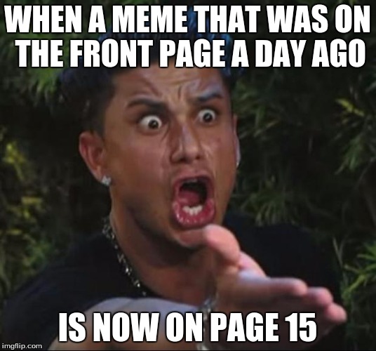 WHAT IS GOING ON????? | WHEN A MEME THAT WAS ON THE FRONT PAGE A DAY AGO IS NOW ON PAGE 15 | image tagged in memes,dj pauly d | made w/ Imgflip meme maker
