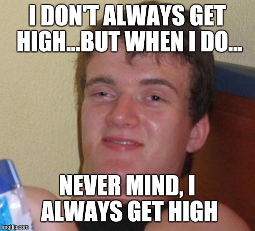10 Guy Meme | I DON'T ALWAYS GET HIGH...BUT WHEN I DO... NEVER MIND, I ALWAYS GET HIGH | image tagged in memes,10 guy | made w/ Imgflip meme maker