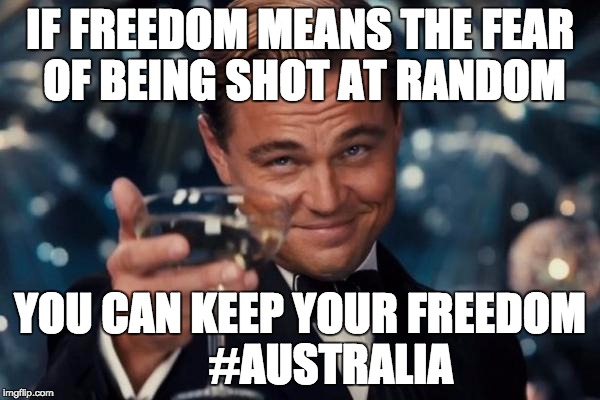 Leonardo Dicaprio Cheers | IF FREEDOM MEANS THE FEAR OF BEING SHOT AT RANDOM YOU CAN KEEP YOUR FREEDOM      
#AUSTRALIA | image tagged in memes,leonardo dicaprio cheers | made w/ Imgflip meme maker