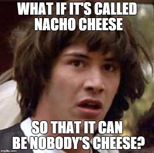 Conspiracy Keanu | WHAT IF IT'S CALLED NACHO CHEESE SO THAT IT CAN BE NOBODY'S CHEESE? | image tagged in memes,conspiracy keanu | made w/ Imgflip meme maker