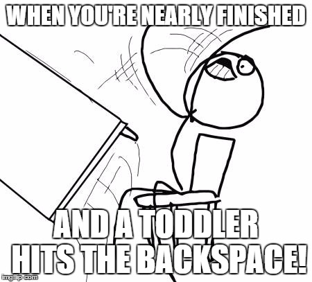 Table Flip Guy Meme | WHEN YOU'RE NEARLY FINISHED AND A TODDLER HITS THE BACKSPACE! | image tagged in memes,table flip guy | made w/ Imgflip meme maker