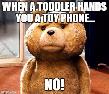 TED | WHEN A TODDLER HANDS YOU A TOY PHONE... NO! | image tagged in memes,ted | made w/ Imgflip meme maker