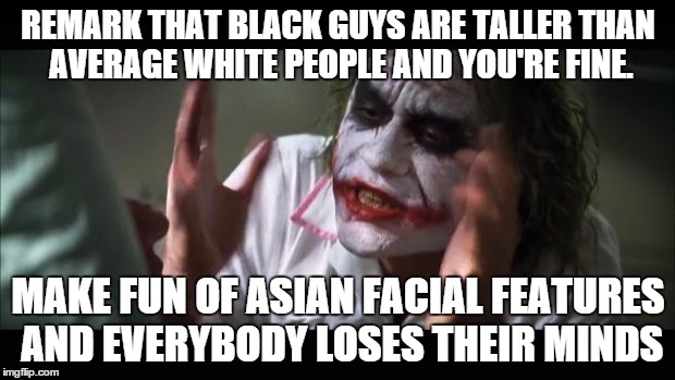 And everybody loses their minds Meme | REMARK THAT BLACK GUYS ARE TALLER THAN AVERAGE WHITE PEOPLE AND YOU'RE FINE. MAKE FUN OF ASIAN FACIAL FEATURES AND EVERYBODY LOSES THEIR MIN | image tagged in memes,and everybody loses their minds | made w/ Imgflip meme maker