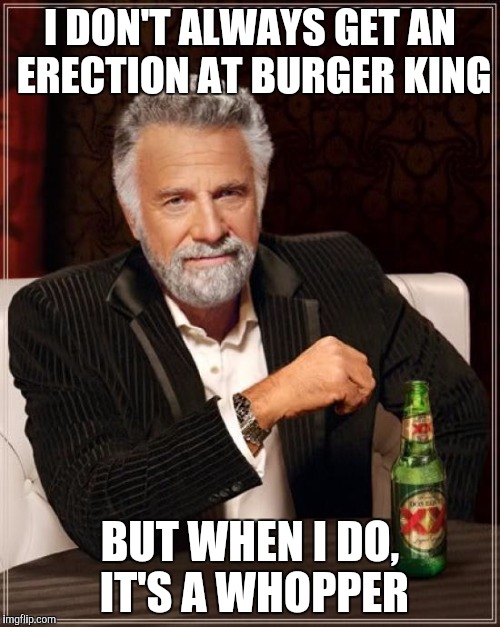 Repost | I DON'T ALWAYS GET AN ERECTION AT BURGER KING BUT WHEN I DO, IT'S A WHOPPER | image tagged in memes,the most interesting man in the world | made w/ Imgflip meme maker