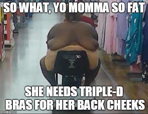 back tits | SO WHAT, YO MOMMA SO FAT SHE NEEDS TRIPLE-D BRAS FOR HER BACK CHEEKS | image tagged in back tits | made w/ Imgflip meme maker