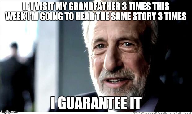 I've heard that one already I guarantee it | IF I VISIT MY GRANDFATHER 3 TIMES THIS WEEK I'M GOING TO HEAR THE SAME STORY 3 TIMES I GUARANTEE IT | image tagged in memes,i guarantee it | made w/ Imgflip meme maker