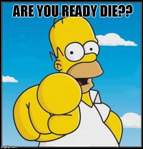 Homer Simpson Ultimate | ARE YOU READY DIE?? | image tagged in homer simpson ultimate | made w/ Imgflip meme maker