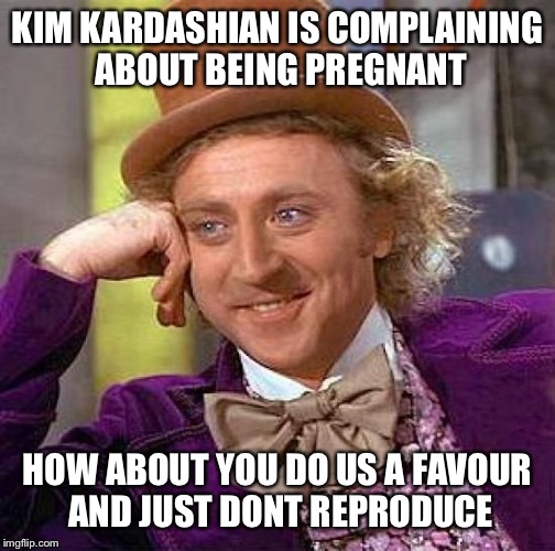 Creepy Condescending Wonka | KIM KARDASHIAN IS COMPLAINING ABOUT BEING PREGNANT HOW ABOUT YOU DO US A FAVOUR AND JUST DONT REPRODUCE | image tagged in memes,creepy condescending wonka | made w/ Imgflip meme maker