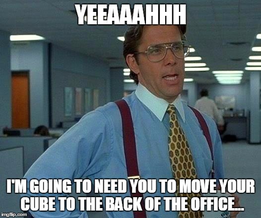 That Would Be Great Meme | YEEAAAHHH I'M GOING TO NEED YOU TO MOVE YOUR CUBE TO THE BACK OF THE OFFICE... | image tagged in memes,that would be great | made w/ Imgflip meme maker
