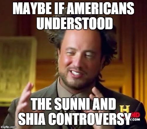 Ancient Aliens Meme | MAYBE IF AMERICANS UNDERSTOOD THE SUNNI AND SHIA CONTROVERSY | image tagged in memes,ancient aliens | made w/ Imgflip meme maker