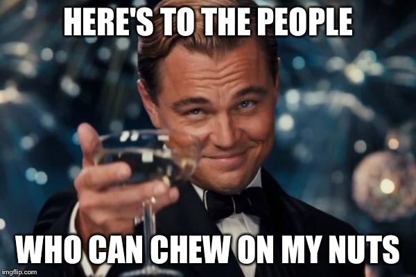 Punch Balls | HERE'S TO THE PEOPLE WHO CAN CHEW ON MY NUTS | image tagged in memes,leonardo dicaprio cheers,punch,balls,nuts,deez nutz | made w/ Imgflip meme maker