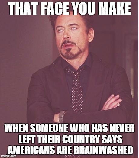 Face You Make Robert Downey Jr | THAT FACE YOU MAKE WHEN SOMEONE WHO HAS NEVER LEFT THEIR COUNTRY SAYS AMERICANS ARE BRAINWASHED | image tagged in memes,face you make robert downey jr | made w/ Imgflip meme maker