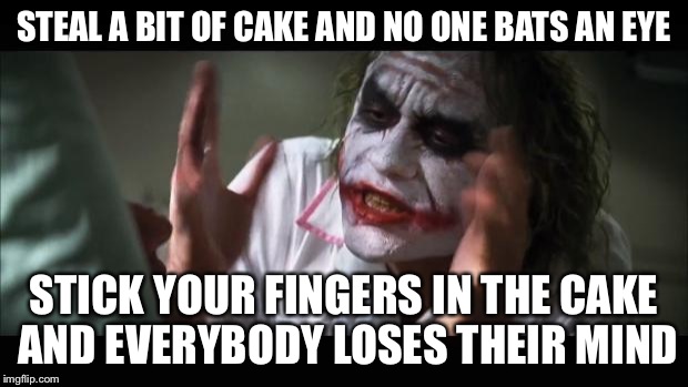 And everybody loses their minds Meme | STEAL A BIT OF CAKE AND NO ONE BATS AN EYE STICK YOUR FINGERS IN THE CAKE AND EVERYBODY LOSES THEIR MIND | image tagged in memes,and everybody loses their minds | made w/ Imgflip meme maker